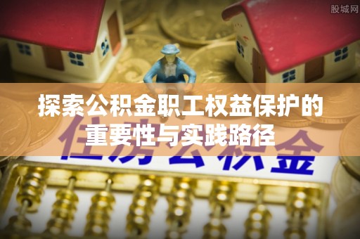 喀什探索公积金职工权益保护的重要性与实践路径