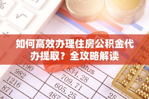 喀什如何高效办理住房公积金代办提取？全攻略解读