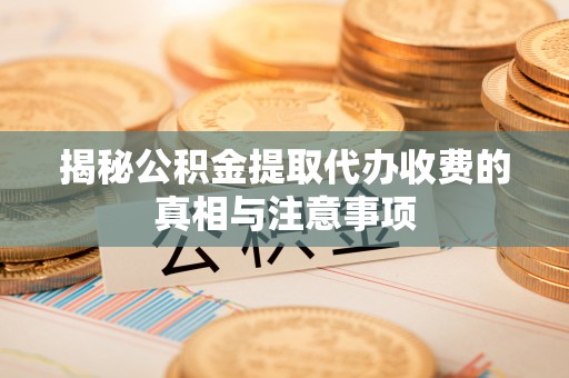 喀什揭秘公积金提取代办收费的真相与注意事项