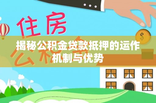 喀什揭秘公积金贷款抵押的运作机制与优势