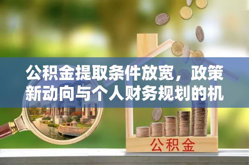 喀什公积金提取条件放宽，政策新动向与个人财务规划的机遇