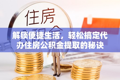 喀什解锁便捷生活，轻松搞定代办住房公积金提取的秘诀
