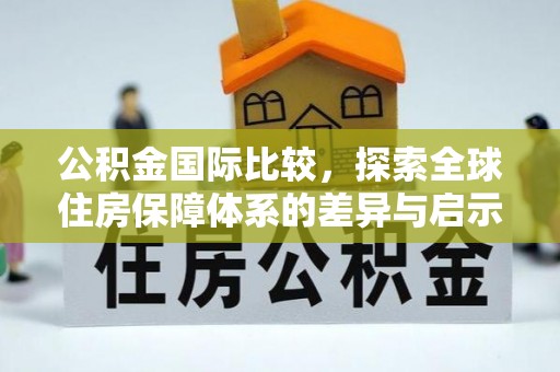 喀什公积金国际比较，探索全球住房保障体系的差异与启示