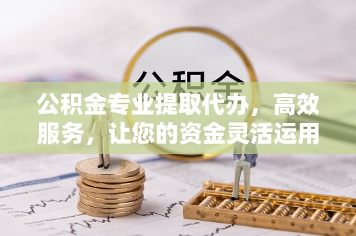 喀什公积金专业提取代办，高效服务，让您的资金灵活运用