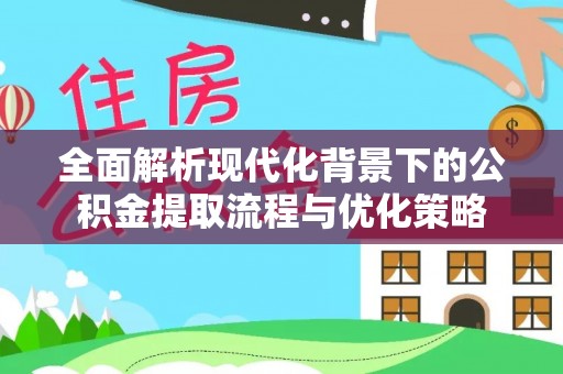喀什全面解析现代化背景下的公积金提取流程与优化策略