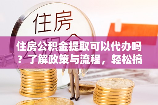 喀什住房公积金提取可以代办吗？了解政策与流程，轻松搞定公积金提取