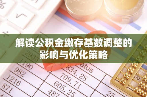 喀什解读公积金缴存基数调整的影响与优化策略