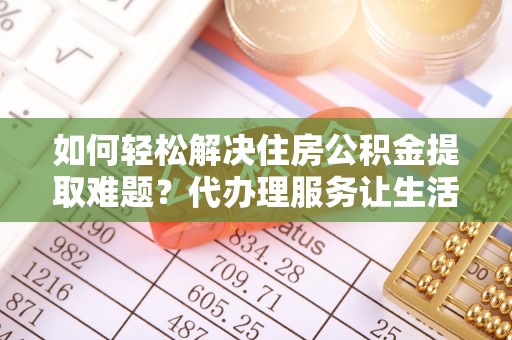 喀什如何轻松解决住房公积金提取难题？代办理服务让生活更简单