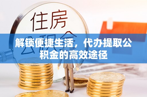 喀什解锁便捷生活，代办提取公积金的高效途径