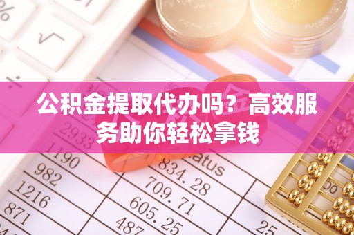 喀什公积金提取代办吗？高效服务助你轻松拿钱
