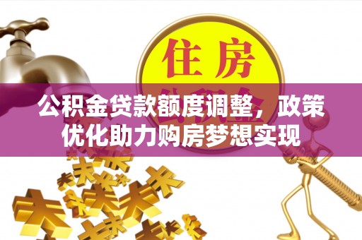 喀什公积金贷款额度调整，政策优化助力购房梦想实现