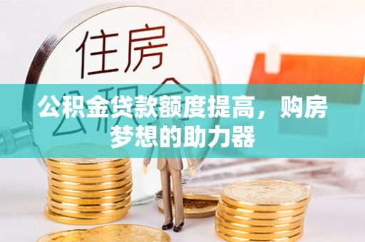 喀什公积金贷款额度提高，购房梦想的助力器