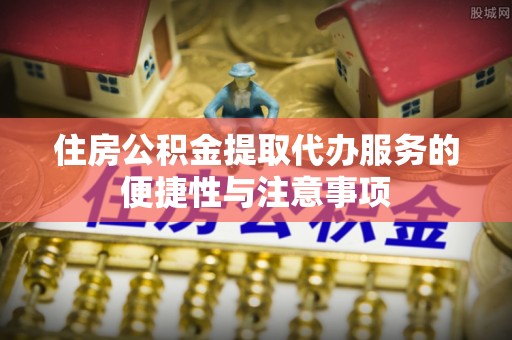 喀什住房公积金提取代办服务的便捷性与注意事项