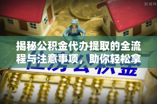喀什揭秘公积金代办提取的全流程与注意事项，助你轻松拿回属于自己的钱