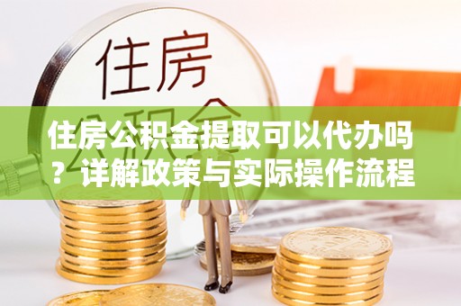 喀什住房公积金提取可以代办吗？详解政策与实际操作流程