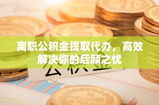 喀什离职公积金提取代办，高效解决你的后顾之忧