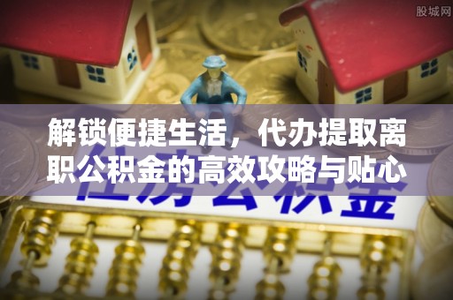 喀什解锁便捷生活，代办提取离职公积金的高效攻略与贴心建议
