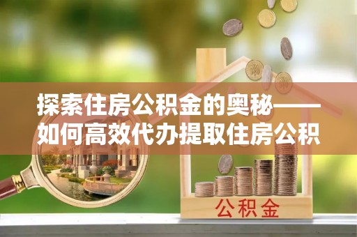 喀什探索住房公积金的奥秘——如何高效代办提取住房公积金