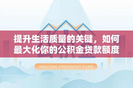 喀什提升生活质量的关键，如何最大化你的公积金贷款额度
