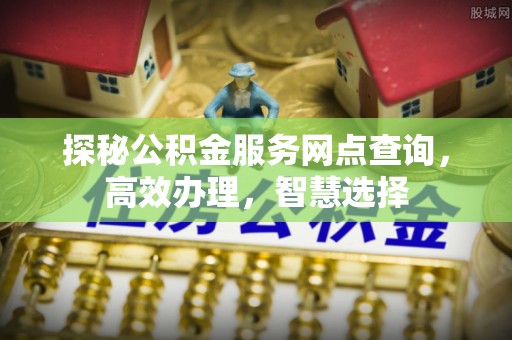喀什探秘公积金服务网点查询，高效办理，智慧选择