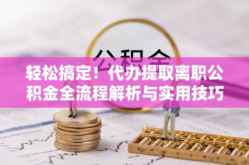 喀什轻松搞定！代办提取离职公积金全流程解析与实用技巧