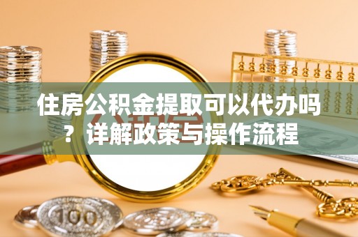 喀什住房公积金提取可以代办吗？详解政策与操作流程