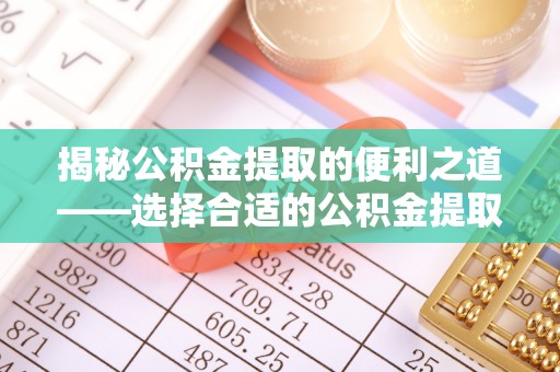喀什揭秘公积金提取的便利之道——选择合适的公积金提取代办公司是关键