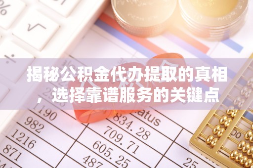 喀什揭秘公积金代办提取的真相，选择靠谱服务的关键点