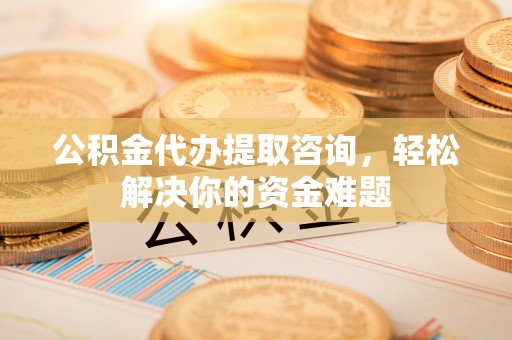 喀什公积金代办提取咨询，轻松解决你的资金难题