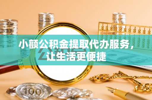 喀什小额公积金提取代办服务，让生活更便捷