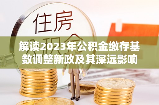 喀什解读2023年公积金缴存基数调整新政及其深远影响