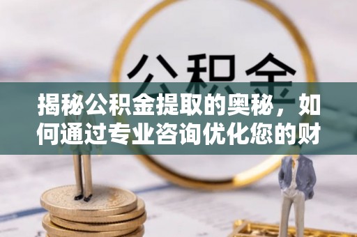 喀什揭秘公积金提取的奥秘，如何通过专业咨询优化您的财务规划