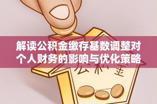 喀什解读公积金缴存基数调整对个人财务的影响与优化策略