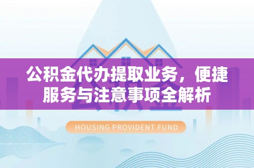 喀什公积金代办提取业务，便捷服务与注意事项全解析