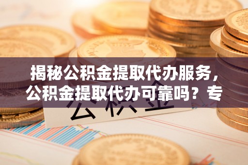喀什揭秘公积金提取代办服务，公积金提取代办可靠吗？专业解析与实用指南