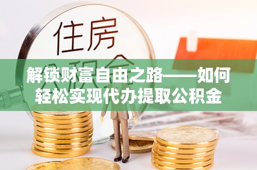 喀什解锁财富自由之路——如何轻松实现代办提取公积金