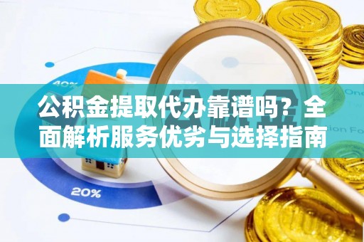 喀什公积金提取代办靠谱吗？全面解析服务优劣与选择指南
