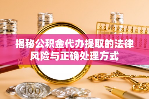 喀什揭秘公积金代办提取的法律风险与正确处理方式