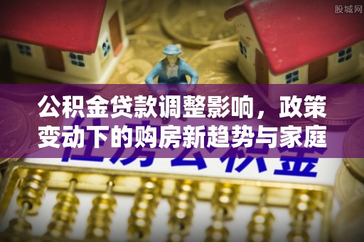 喀什公积金贷款调整影响，政策变动下的购房新趋势与家庭财务规划