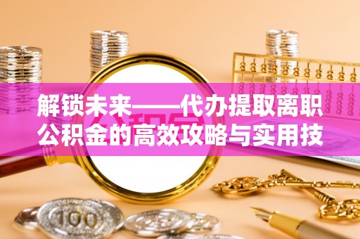 喀什解锁未来——代办提取离职公积金的高效攻略与实用技巧