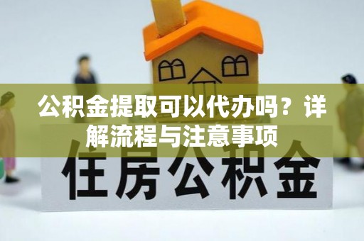 喀什公积金提取可以代办吗？详解流程与注意事项
