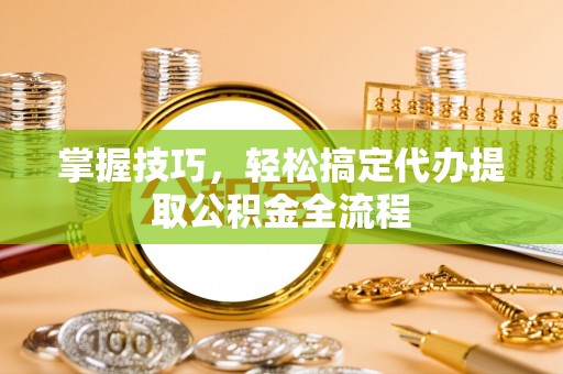 喀什掌握技巧，轻松搞定代办提取公积金全流程