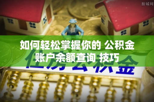 喀什如何轻松掌握你的 公积金账户余额查询 技巧