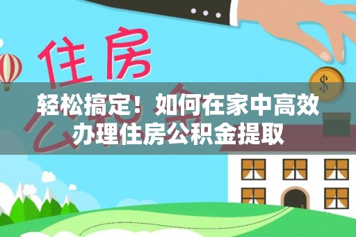喀什轻松搞定！如何在家中高效办理住房公积金提取