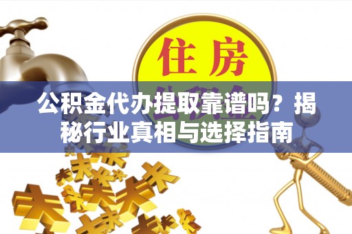 喀什公积金代办提取靠谱吗？揭秘行业真相与选择指南
