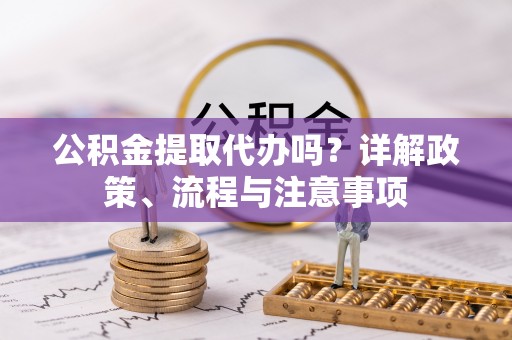 喀什公积金提取代办吗？详解政策、流程与注意事项