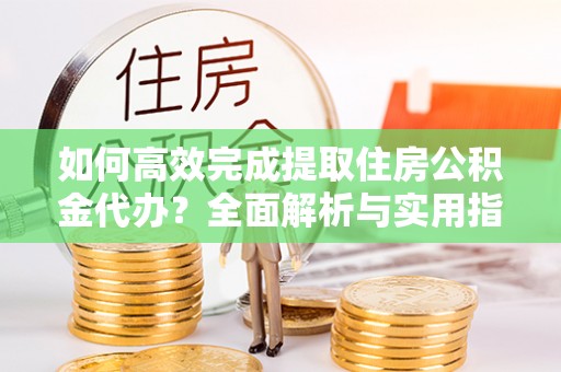 喀什如何高效完成提取住房公积金代办？全面解析与实用指南