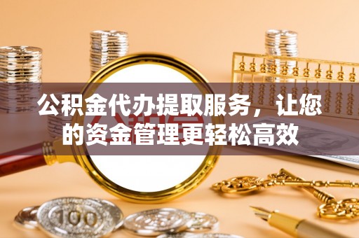 喀什公积金代办提取服务，让您的资金管理更轻松高效