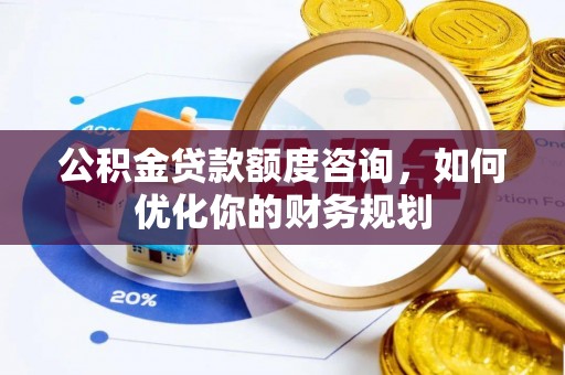 喀什公积金贷款额度咨询，如何优化你的财务规划