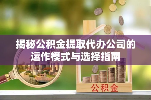 喀什揭秘公积金提取代办公司的运作模式与选择指南